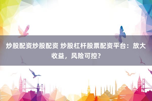 炒股配资炒股配资 炒股杠杆股票配资平台:放大收益,风险可控?