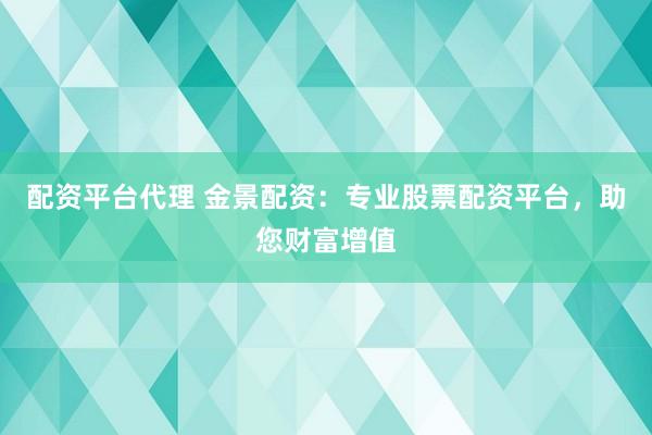 配资平台代理 金景配资：专业股票配资平台，助您财富增值