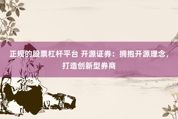 正规的股票杠杆平台 开源证券：拥抱开源理念，打造创新型券商