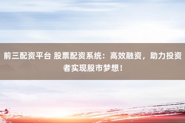 前三配资平台 股票配资系统:高效融资,助力投资者实现股市梦想!