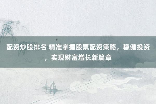 配资炒股排名 精准掌握股票配资策略，稳健投资，实现财富增长新篇章