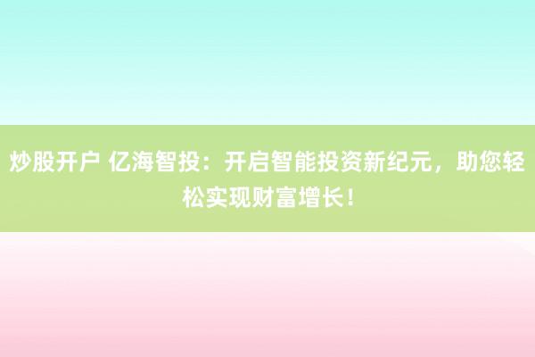炒股开户 亿海智投：开启智能投资新纪元，助您轻松实现财富增长！