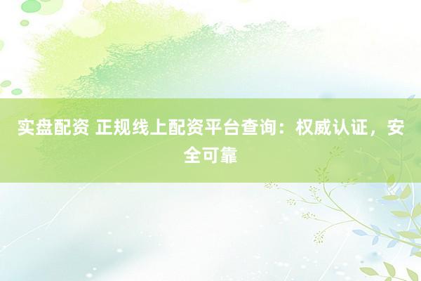 实盘配资 正规线上配资平台查询：权威认证，安全可靠