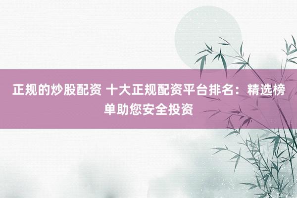 正规的炒股配资 十大正规配资平台排名：精选榜单助您安全投资