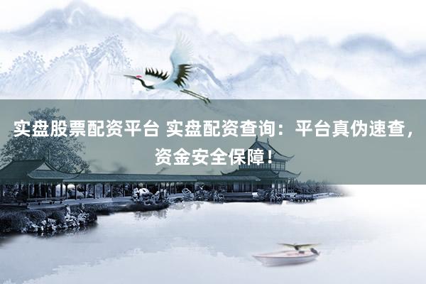 实盘股票配资平台 实盘配资查询：平台真伪速查，资金安全保障！