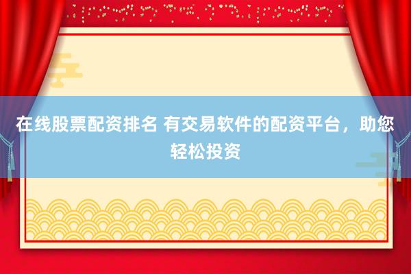 在线股票配资排名 有交易软件的配资平台，助您轻松投资