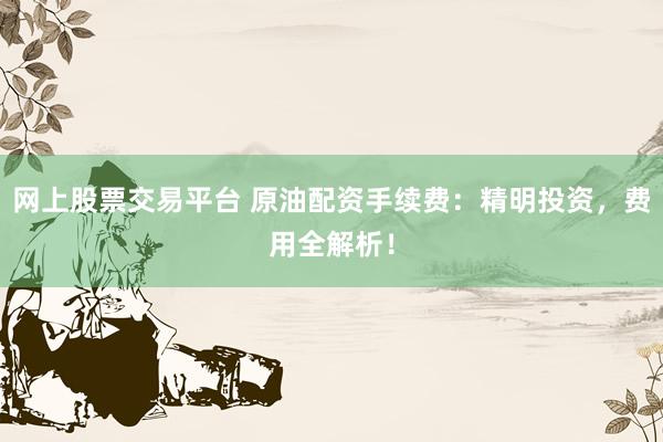 网上股票交易平台 原油配资手续费：精明投资，费用全解析！