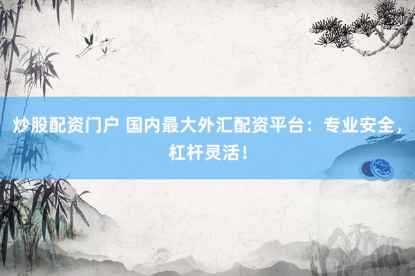炒股配资门户 国内最大外汇配资平台：专业安全，杠杆灵活！