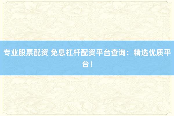 专业股票配资 免息杠杆配资平台查询：精选优质平台！