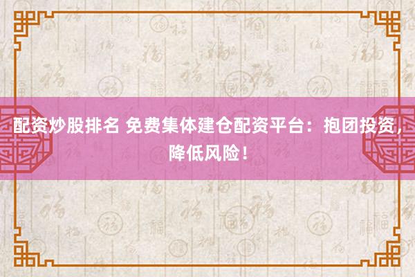 配资炒股排名 免费集体建仓配资平台:抱团投资,降低风险!