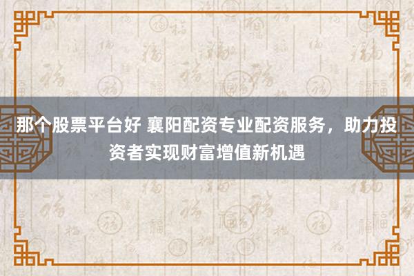 那个股票平台好 襄阳配资专业配资服务，助力投资者实现财富增值新机遇