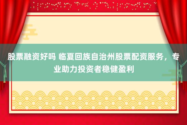 股票融资好吗 临夏回族自治州股票配资服务，专业助力投资者稳健盈利