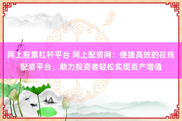 网上股票杠杆平台 网上配资网：便捷高效的在线配资平台，助力投资者轻松实现资产增值