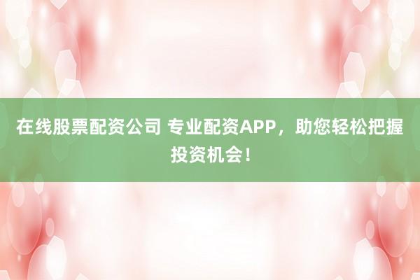 在线股票配资公司 专业配资APP，助您轻松把握投资机会！