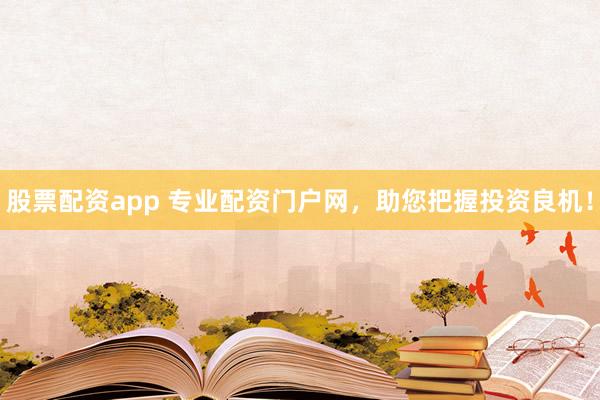 股票配资app 专业配资门户网，助您把握投资良机！