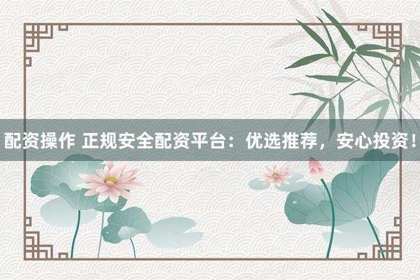 配资操作 正规安全配资平台:优选推荐,安心投资!