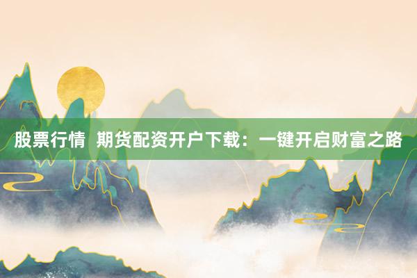股票行情  期货配资开户下载：一键开启财富之路