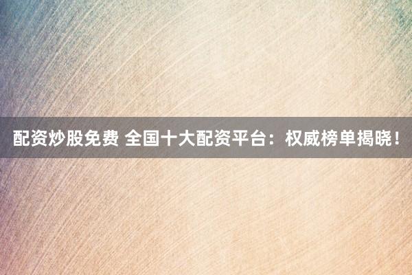配资炒股免费 全国十大配资平台：权威榜单揭晓！