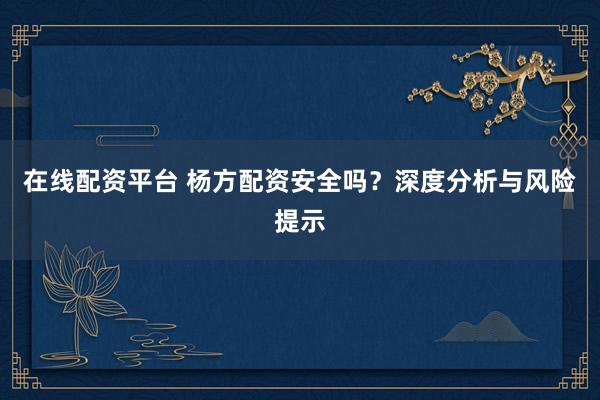 在线配资平台 杨方配资安全吗？深度分析与风险提示