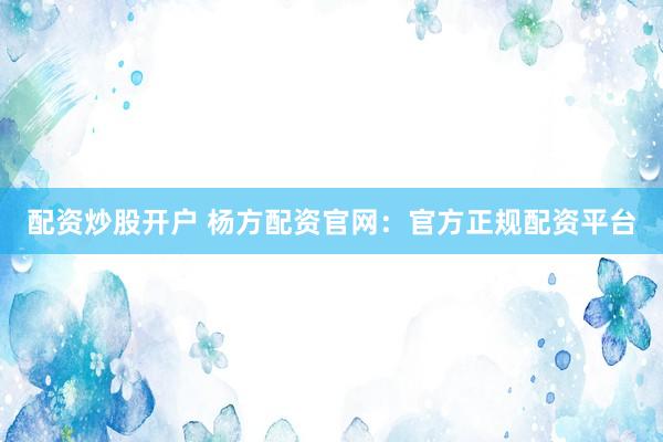配资炒股开户 杨方配资官网：官方正规配资平台