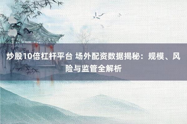 炒股10倍杠杆平台 场外配资数据揭秘：规模、风险与监管全解析