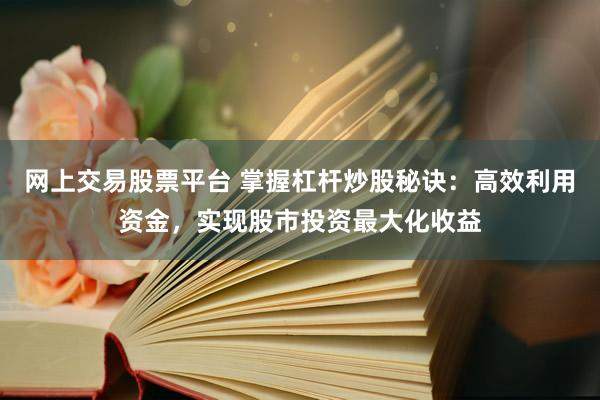 网上交易股票平台 掌握杠杆炒股秘诀：高效利用资金，实现股市投资最大化收益