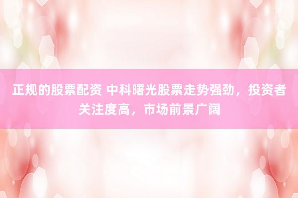 正规的股票配资 中科曙光股票走势强劲，投资者关注度高，市场前景广阔