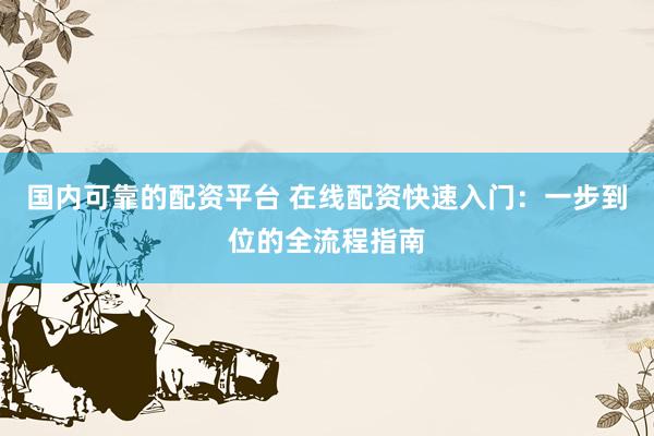 国内可靠的配资平台 在线配资快速入门：一步到位的全流程指南