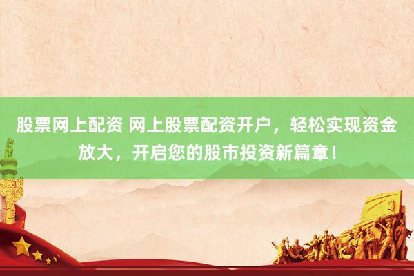 股票网上配资 网上股票配资开户，轻松实现资金放大，开启您的股市投资新篇章！