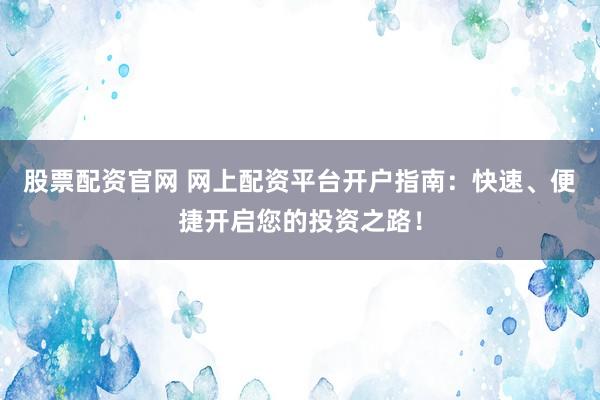 股票配资官网 网上配资平台开户指南：快速、便捷开启您的投资之路！