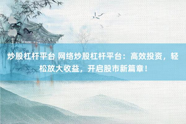 炒股杠杆平台 网络炒股杠杆平台：高效投资，轻松放大收益，开启股市新篇章！