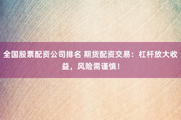 全国股票配资公司排名 期货配资交易：杠杆放大收益，风险需谨慎！
