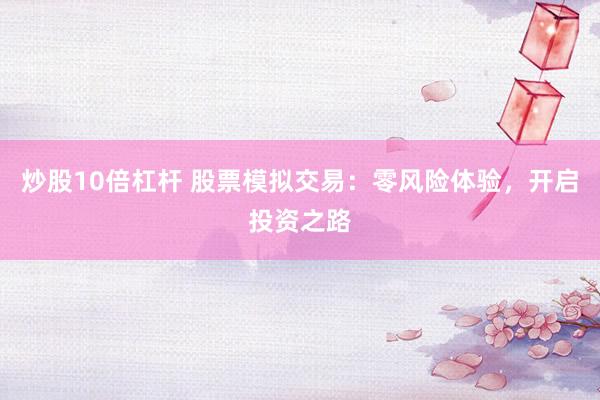 炒股10倍杠杆 股票模拟交易：零风险体验，开启投资之路