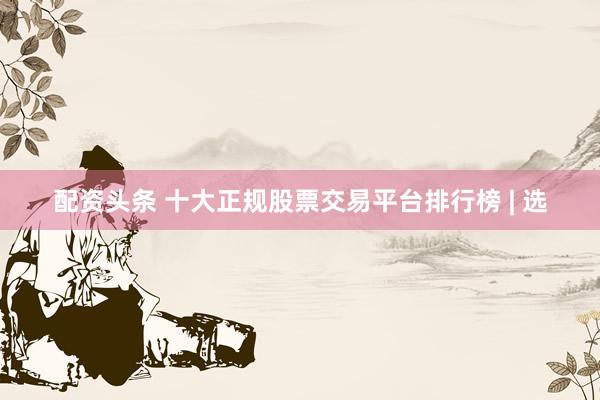 配资头条 十大正规股票交易平台排行榜 | 选