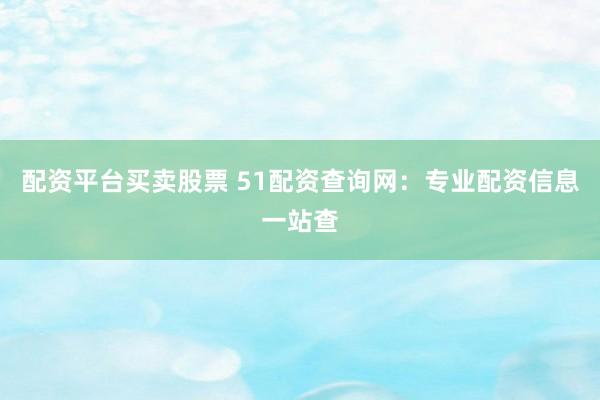 配资平台买卖股票 51配资查询网：专业配资信息一站查