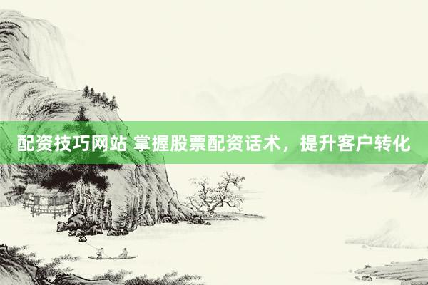 配资技巧网站 掌握股票配资话术，提升客户转化