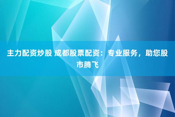 主力配资炒股 成都股票配资:专业服务,助您股市腾飞