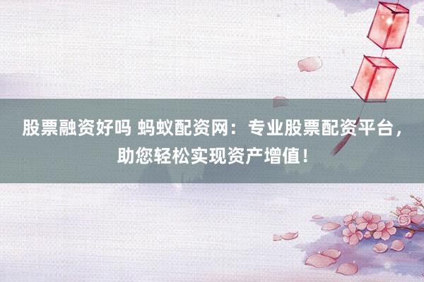 股票融资好吗 蚂蚁配资网：专业股票配资平台，助您轻松实现资产增值！