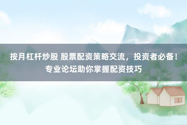 按月杠杆炒股 股票配资策略交流，投资者必备！专业论坛助你掌握配资技巧