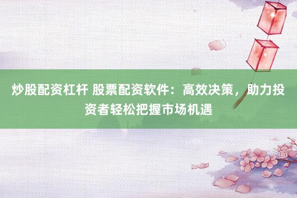 炒股配资杠杆 股票配资软件：高效决策，助力投资者轻松把握市场机遇