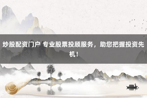炒股配资门户 专业股票投顾服务，助您把握投资先机！