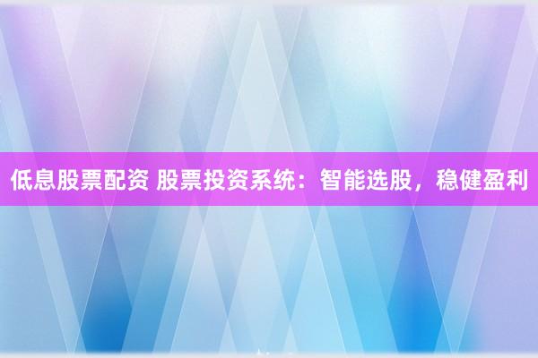 低息股票配资 股票投资系统：智能选股，稳健盈利