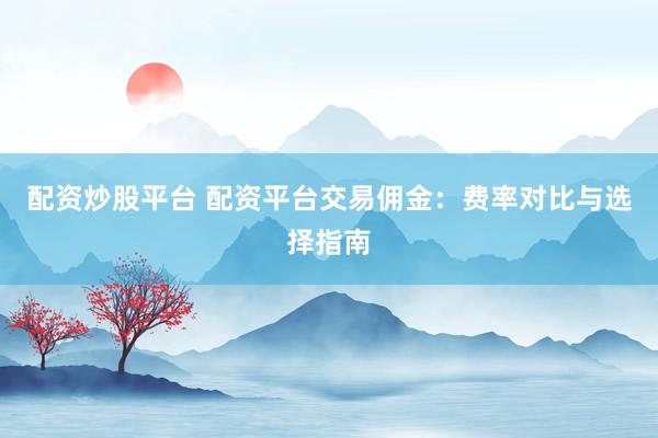 配资炒股平台 配资平台交易佣金：费率对比与选择指南