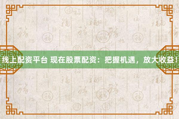 线上配资平台 现在股票配资：把握机遇，放大收益！