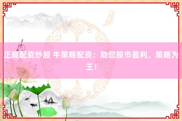 正规配资炒股 牛策略配资：助您股市盈利，策略为王！
