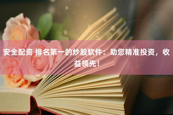 安全配资 排名第一的炒股软件：助您精准投资，收益领先！