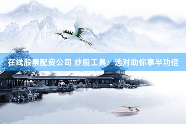 在线股票配资公司 炒股工具：选对助你事半功倍