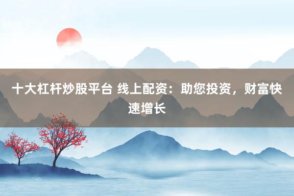 十大杠杆炒股平台 线上配资：助您投资，财富快速增长
