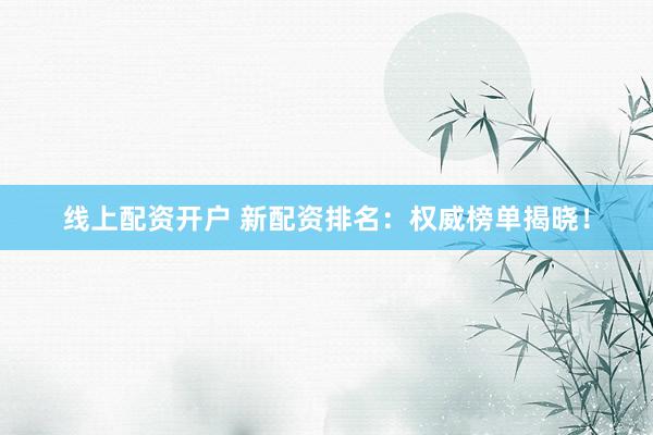 线上配资开户 新配资排名：权威榜单揭晓！