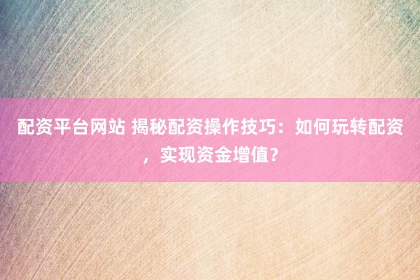 配资平台网站 揭秘配资操作技巧：如何玩转配资，实现资金增值？